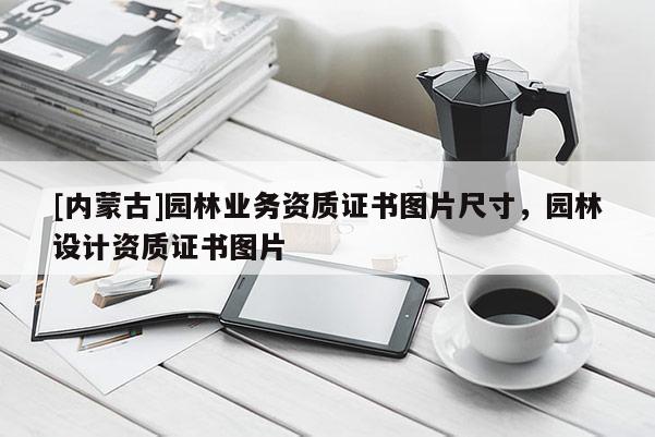 [內(nèi)蒙古]園林業(yè)務(wù)資質(zhì)證書(shū)圖片尺寸，園林設(shè)計(jì)資質(zhì)證書(shū)圖片