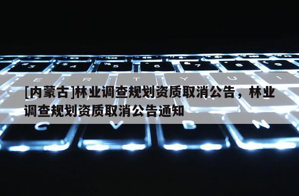 [內蒙古]林業調查規劃資質取消公告，林業調查規劃資質取消公告通知