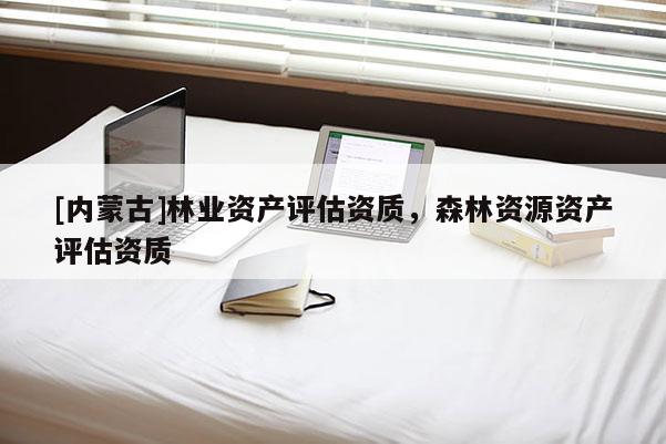 [內蒙古]林業資產評估資質，森林資源資產評估資質
