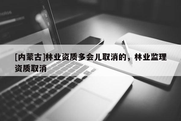 [內蒙古]林業資質多會兒取消的，林業監理資質取消