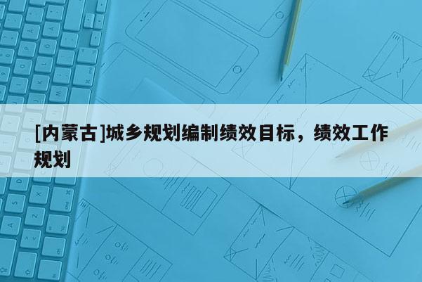 [內(nèi)蒙古]城鄉(xiāng)規(guī)劃編制績效目標(biāo)，績效工作規(guī)劃