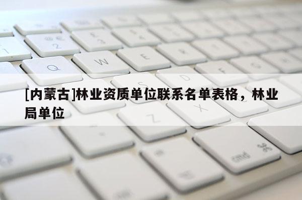 [內蒙古]林業資質單位聯系名單表格，林業局單位
