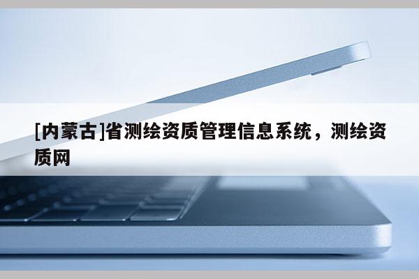 [內(nèi)蒙古]省測(cè)繪資質(zhì)管理信息系統(tǒng)，測(cè)繪資質(zhì)網(wǎng)
