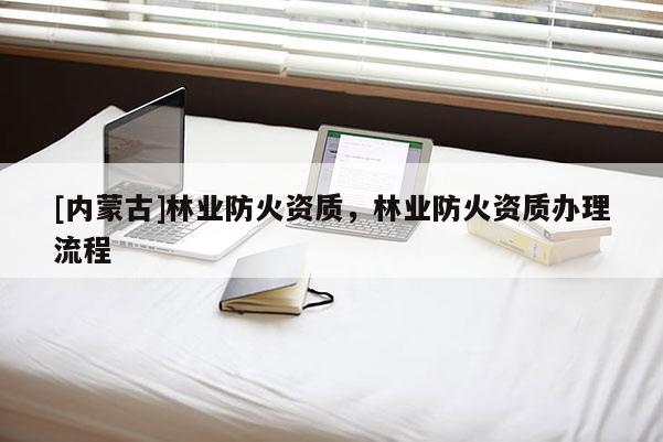 [內蒙古]林業(yè)防火資質，林業(yè)防火資質辦理流程