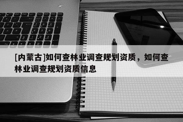 [內蒙古]如何查林業調查規劃資質，如何查林業調查規劃資質信息