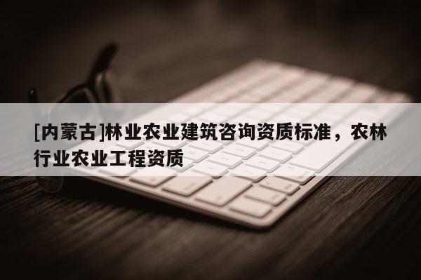 [內蒙古]林業農業建筑咨詢資質標準，農林行業農業工程資質