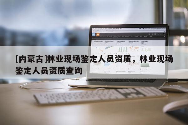 [內蒙古]林業現場鑒定人員資質，林業現場鑒定人員資質查詢