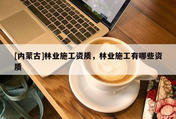 [內蒙古]林業施工資質，林業施工有哪些資質