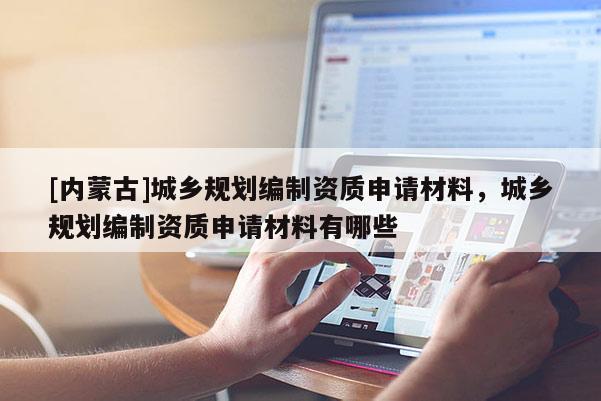 [內蒙古]城鄉規劃編制資質申請材料，城鄉規劃編制資質申請材料有哪些