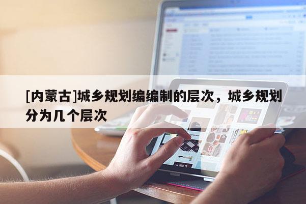 [內蒙古]城鄉規劃編編制的層次，城鄉規劃分為幾個層次