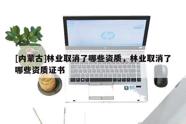[內蒙古]林業取消了哪些資質，林業取消了哪些資質證書