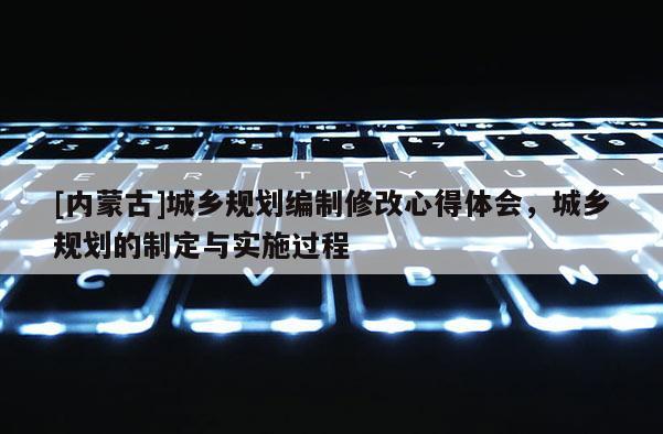 [內(nèi)蒙古]城鄉(xiāng)規(guī)劃編制修改心得體會(huì)，城鄉(xiāng)規(guī)劃的制定與實(shí)施過程