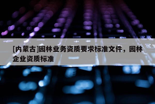 [內蒙古]園林業務資質要求標準文件，園林企業資質標準
