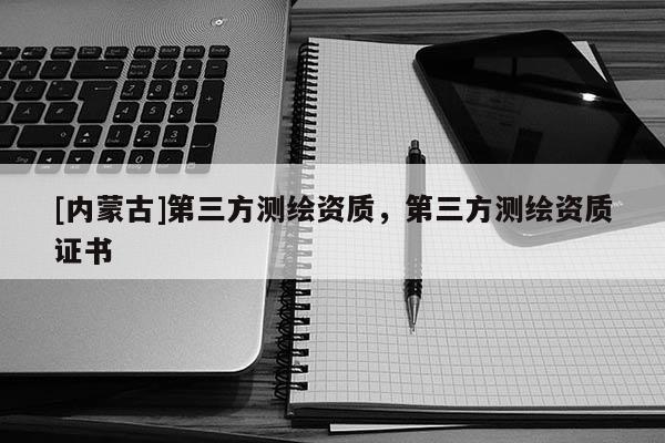 [內蒙古]第三方測繪資質，第三方測繪資質證書
