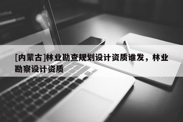 [內蒙古]林業勘查規劃設計資質誰發，林業勘察設計資質
