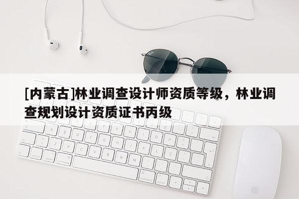 [內蒙古]林業調查設計師資質等級，林業調查規劃設計資質證書丙級