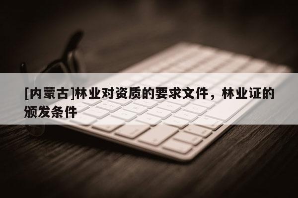 [內(nèi)蒙古]林業(yè)對資質(zhì)的要求文件，林業(yè)證的頒發(fā)條件
