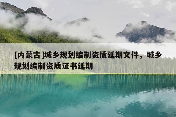 [內蒙古]城鄉規劃編制資質延期文件，城鄉規劃編制資質證書延期
