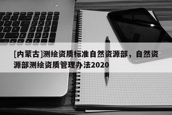 [內(nèi)蒙古]測繪資質(zhì)標(biāo)準(zhǔn)自然資源部，自然資源部測繪資質(zhì)管理辦法2020