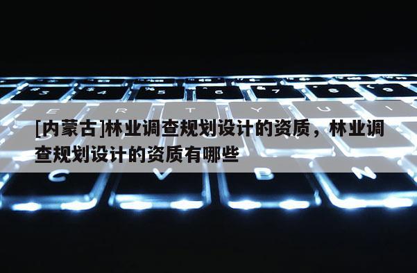 [內蒙古]林業(yè)調查規(guī)劃設計的資質，林業(yè)調查規(guī)劃設計的資質有哪些