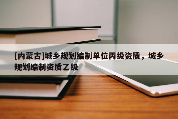 [內蒙古]城鄉規劃編制單位丙級資質，城鄉規劃編制資質乙級