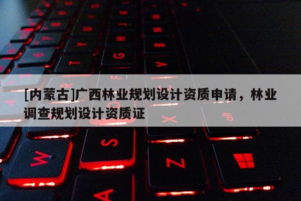 [內蒙古]廣西林業規劃設計資質申請，林業調查規劃設計資質證