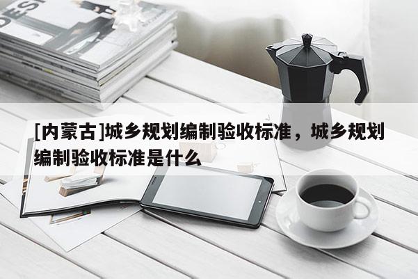 [內蒙古]城鄉規劃編制驗收標準，城鄉規劃編制驗收標準是什么