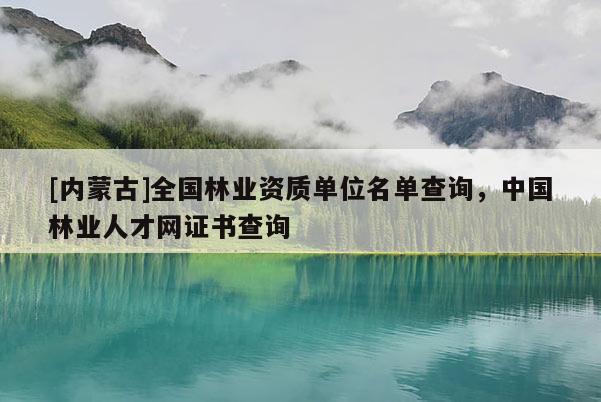 [內蒙古]全國林業資質單位名單查詢，中國林業人才網證書查詢