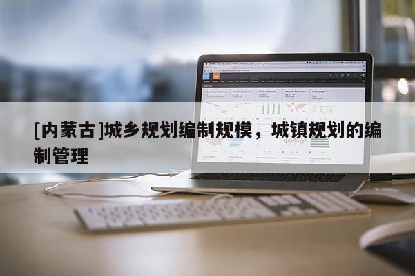 [內蒙古]城鄉規劃編制規模，城鎮規劃的編制管理