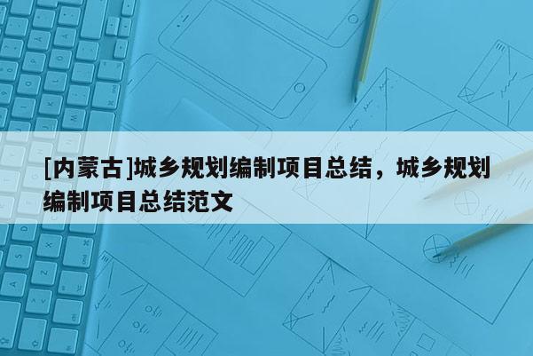 [內(nèi)蒙古]城鄉(xiāng)規(guī)劃編制項(xiàng)目總結(jié)，城鄉(xiāng)規(guī)劃編制項(xiàng)目總結(jié)范文
