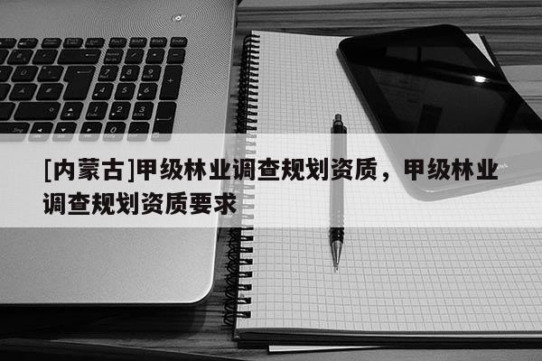 [內(nèi)蒙古]甲級林業(yè)調(diào)查規(guī)劃資質(zhì)，甲級林業(yè)調(diào)查規(guī)劃資質(zhì)要求
