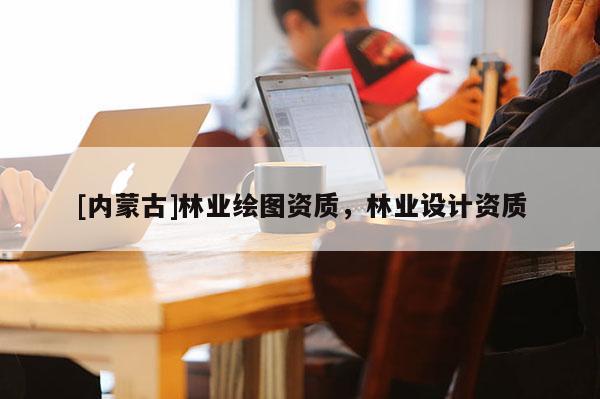 [內蒙古]林業繪圖資質，林業設計資質