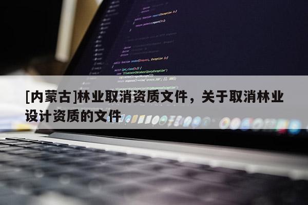 [內蒙古]林業取消資質文件，關于取消林業設計資質的文件