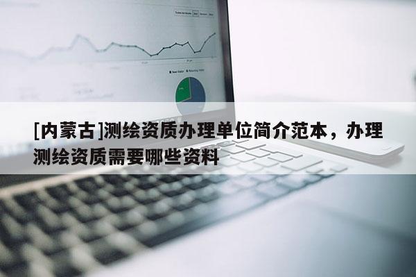 [內蒙古]測繪資質辦理單位簡介范本，辦理測繪資質需要哪些資料