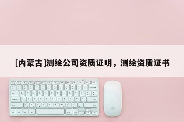 [內蒙古]測繪公司資質證明，測繪資質證書