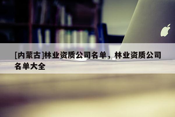 [內蒙古]林業資質公司名單，林業資質公司名單大全