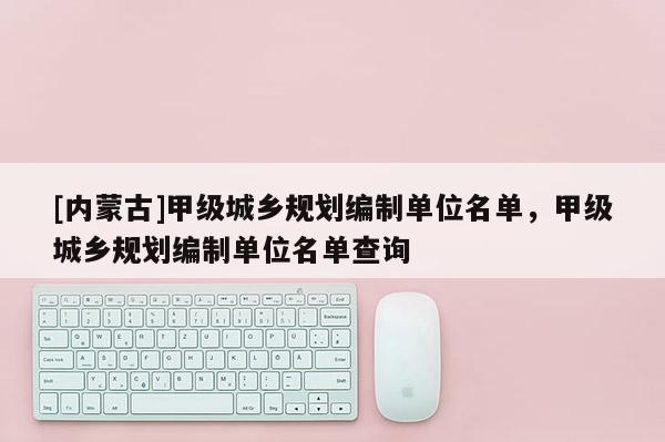 [內(nèi)蒙古]甲級(jí)城鄉(xiāng)規(guī)劃編制單位名單，甲級(jí)城鄉(xiāng)規(guī)劃編制單位名單查詢