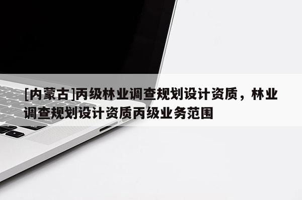 [內(nèi)蒙古]丙級林業(yè)調(diào)查規(guī)劃設(shè)計資質(zhì)，林業(yè)調(diào)查規(guī)劃設(shè)計資質(zhì)丙級業(yè)務(wù)范圍