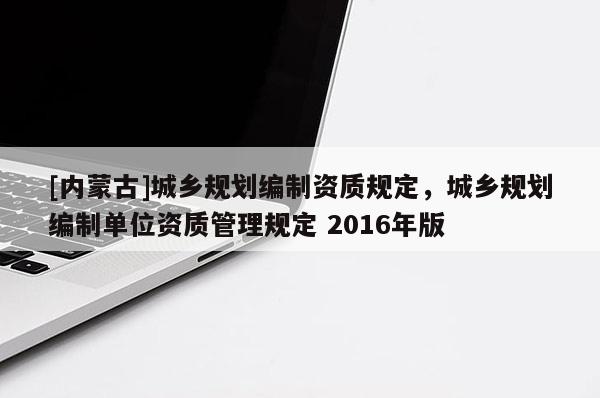 [內蒙古]城鄉規劃編制資質規定，城鄉規劃編制單位資質管理規定 2016年版