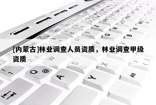 [內(nèi)蒙古]林業(yè)調(diào)查人員資質(zhì)，林業(yè)調(diào)查甲級(jí)資質(zhì)