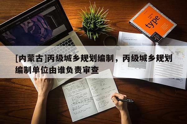 [內(nèi)蒙古]丙級(jí)城鄉(xiāng)規(guī)劃編制，丙級(jí)城鄉(xiāng)規(guī)劃編制單位由誰(shuí)負(fù)責(zé)審查