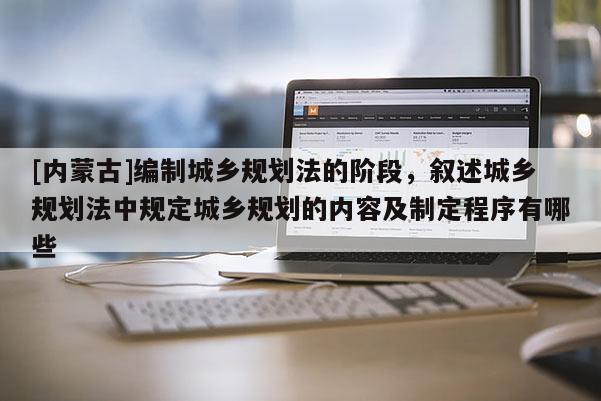 [內蒙古]編制城鄉規劃法的階段，敘述城鄉規劃法中規定城鄉規劃的內容及制定程序有哪些