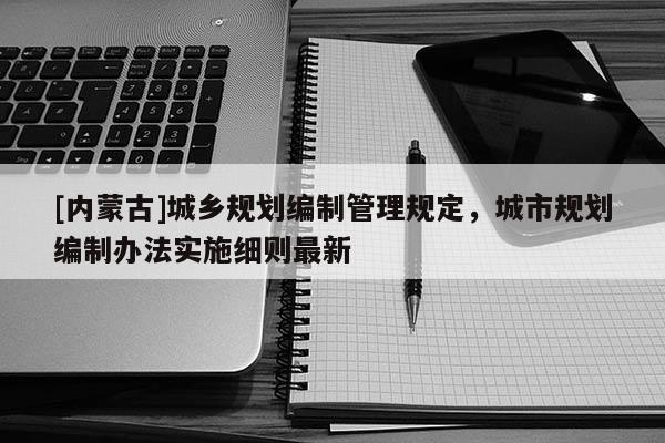 [內蒙古]城鄉規劃編制管理規定，城市規劃編制辦法實施細則最新