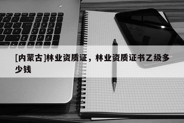 [內蒙古]林業資質證，林業資質證書乙級多少錢