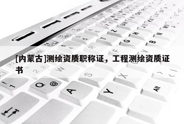 [內蒙古]測繪資質職稱證，工程測繪資質證書