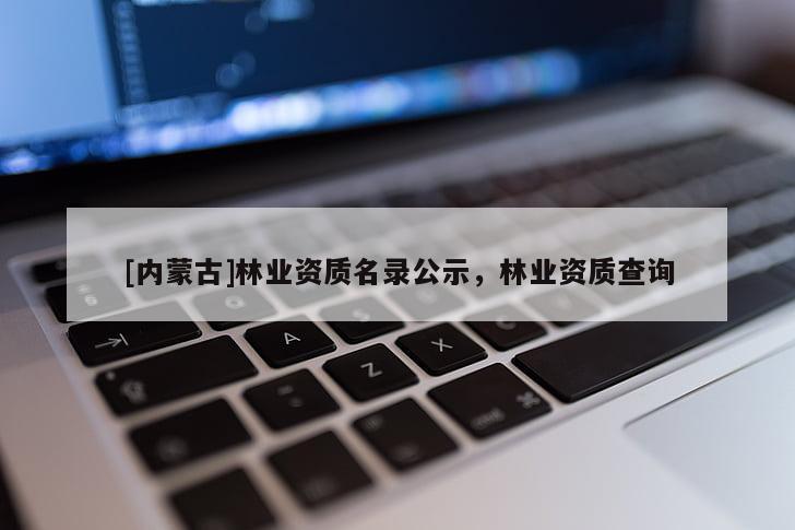 [內蒙古]林業資質名錄公示，林業資質查詢