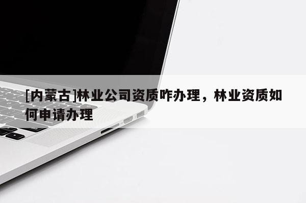 [內(nèi)蒙古]林業(yè)公司資質(zhì)咋辦理，林業(yè)資質(zhì)如何申請(qǐng)辦理
