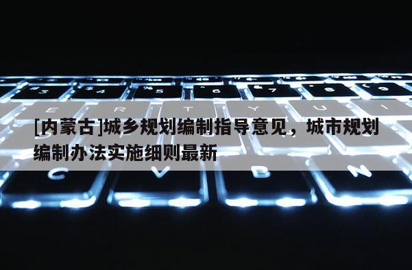 [內蒙古]城鄉規劃編制指導意見，城市規劃編制辦法實施細則最新