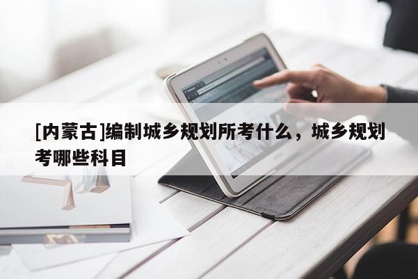 [內蒙古]編制城鄉規劃所考什么，城鄉規劃考哪些科目
