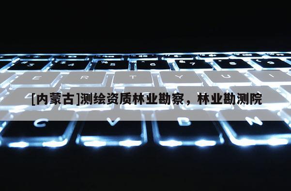 [內蒙古]測繪資質林業勘察，林業勘測院